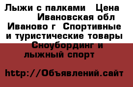 Лыжи с палками › Цена ­ 1 800 - Ивановская обл., Иваново г. Спортивные и туристические товары » Сноубординг и лыжный спорт   